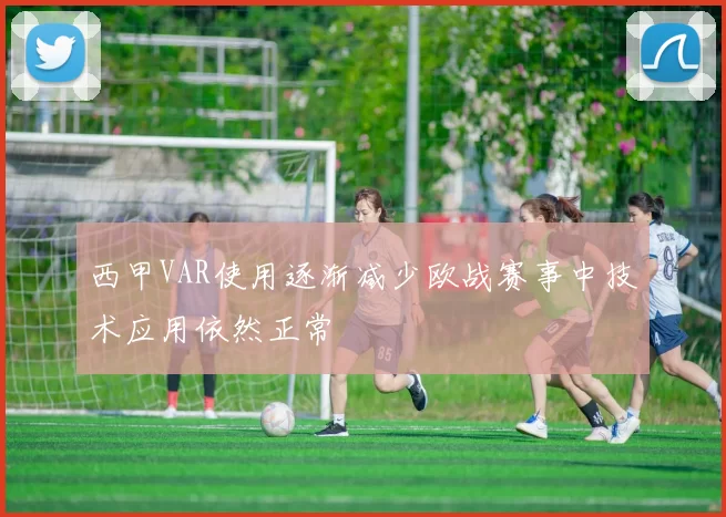 西甲VAR使用逐渐减少欧战赛事中技术应用依然正常