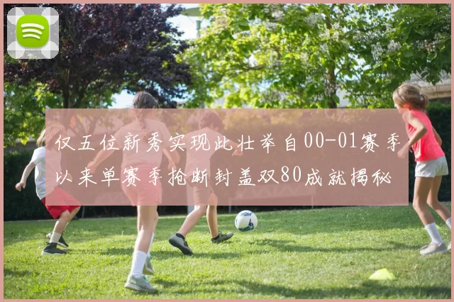 仅五位新秀实现此壮举自00-01赛季以来单赛季抢断封盖双80成就揭秘