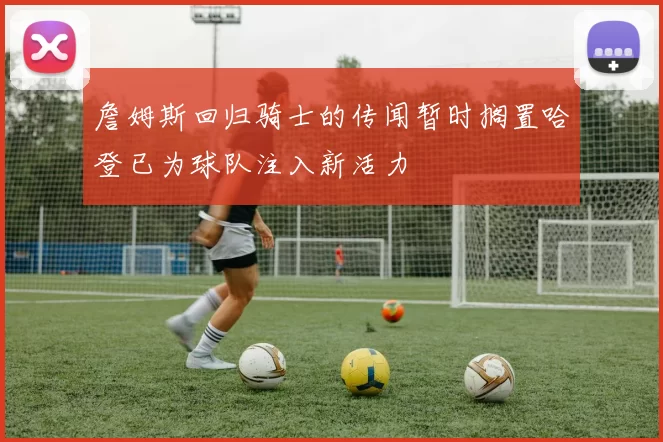 詹姆斯回归骑士的传闻暂时搁置哈登已为球队注入新活力