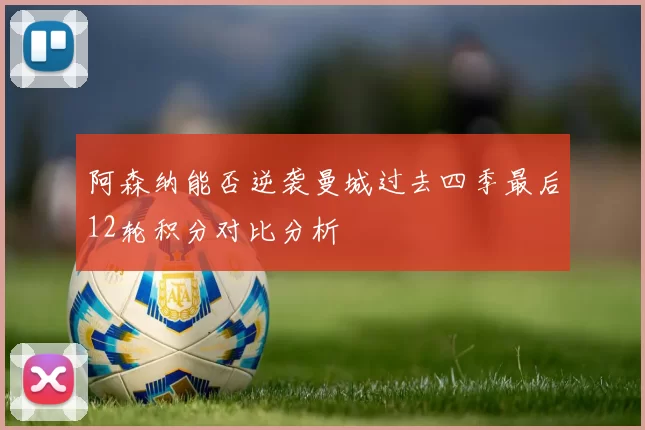 阿森纳能否逆袭曼城过去四季最后12轮积分对比分析
