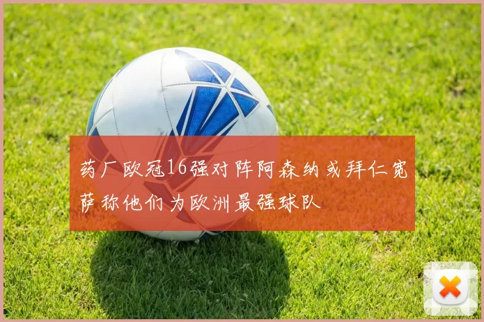 药厂欧冠16强对阵阿森纳或拜仁宽萨称他们为欧洲最强球队
