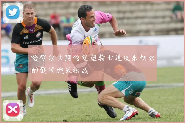 哈登助力阿伦重塑骑士进攻米切尔的弱项迎来挑战