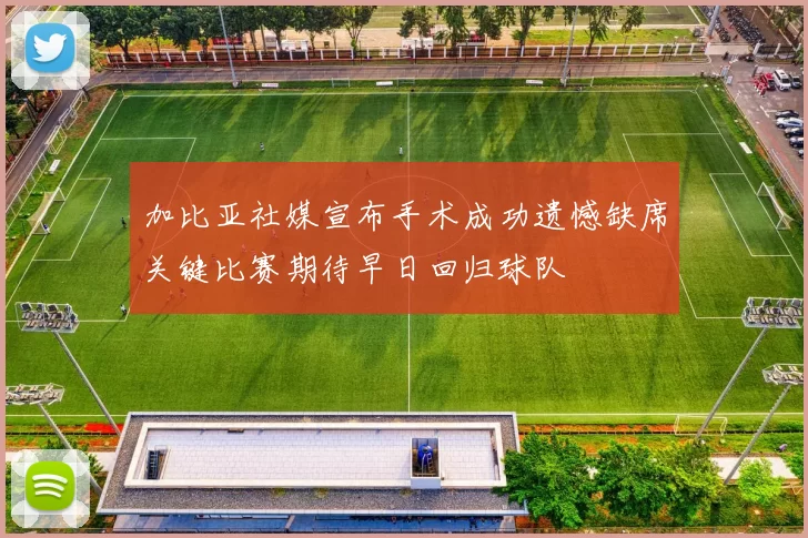 加比亚社媒宣布手术成功遗憾缺席关键比赛期待早日回归球队