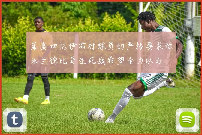 莱奥回忆伊布对球员的严格要求称米兰德比是生死战希望全力以赴