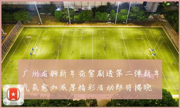 广州龙狮新年花絮剧透第二弹新年气氛愈加浓厚精彩活动即将揭晓