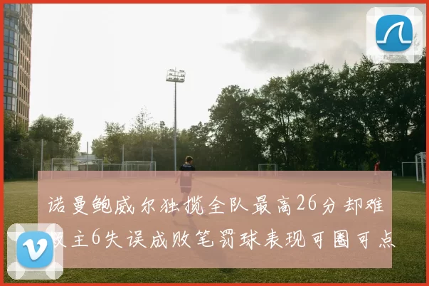 诺曼鲍威尔独揽全队最高26分却难救主6失误成败笔罚球表现可圈可点