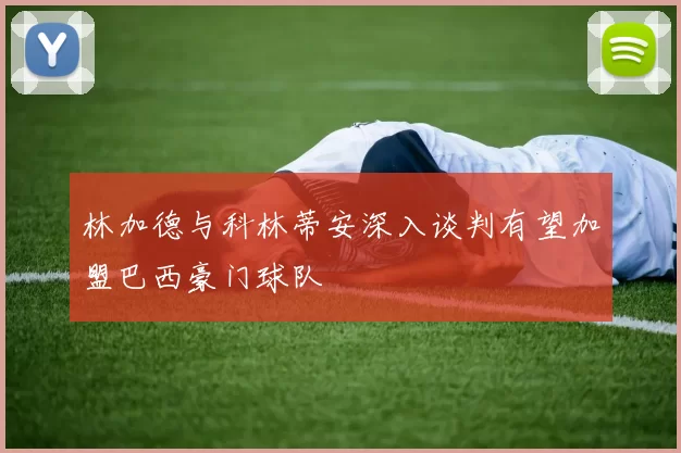 林加德与科林蒂安深入谈判有望加盟巴西豪门球队