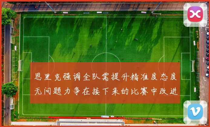 恩里克强调全队需提升精准度态度无问题力争在接下来的比赛中改进表现