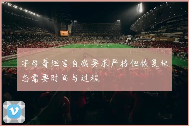 字母哥坦言自我要求严格但恢复状态需要时间与过程