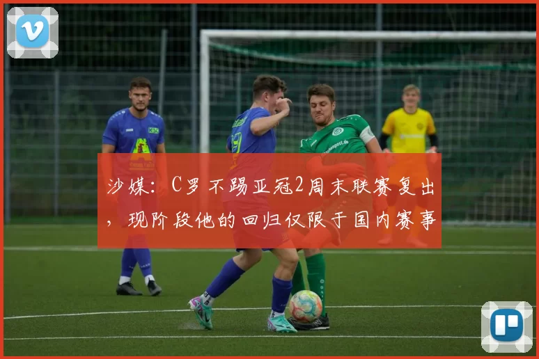 沙媒：C罗不踢亚冠2周末联赛复出，现阶段他的回归仅限于国内赛事