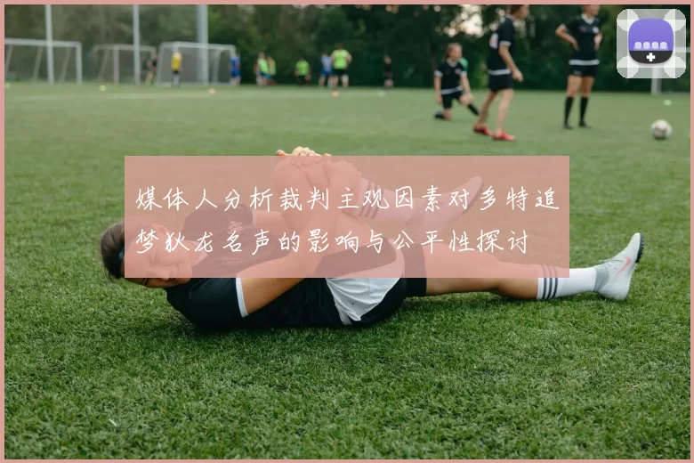 媒体人分析裁判主观因素对多特追梦狄龙名声的影响与公平性探讨
