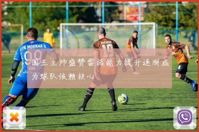 国王主帅盛赞雷诺能力提升逐渐成为球队依赖核心