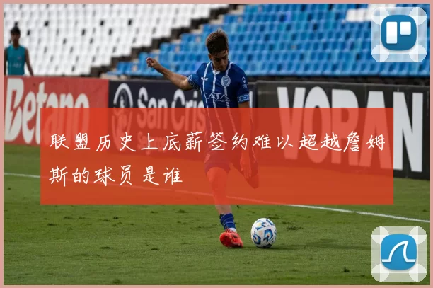 联盟历史上底薪签约难以超越詹姆斯的球员是谁