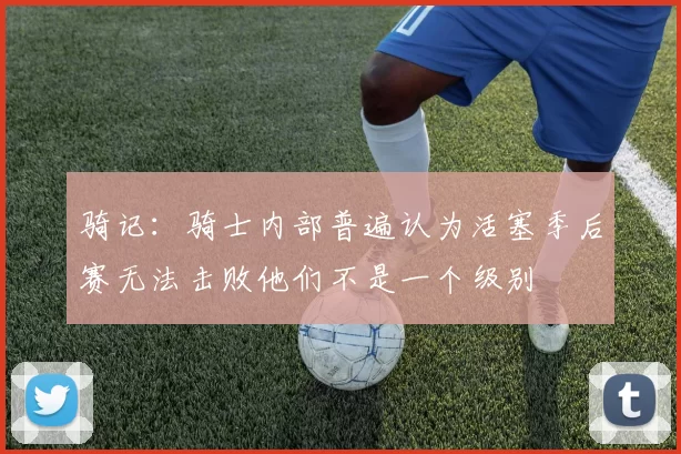 骑记：骑士内部普遍认为活塞季后赛无法击败他们不是一个级别