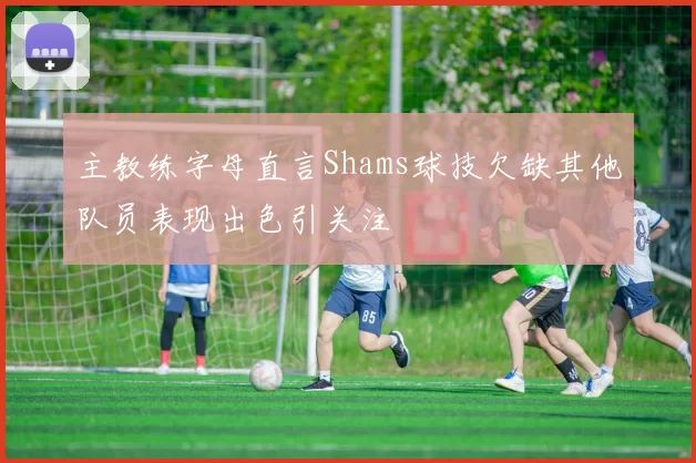 主教练字母直言Shams球技欠缺其他队员表现出色引关注