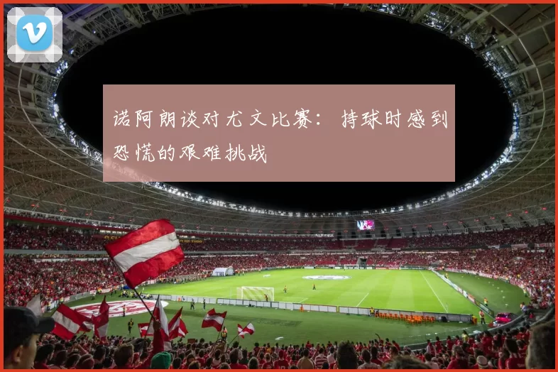诺阿朗谈对尤文比赛：持球时感到恐慌的艰难挑战