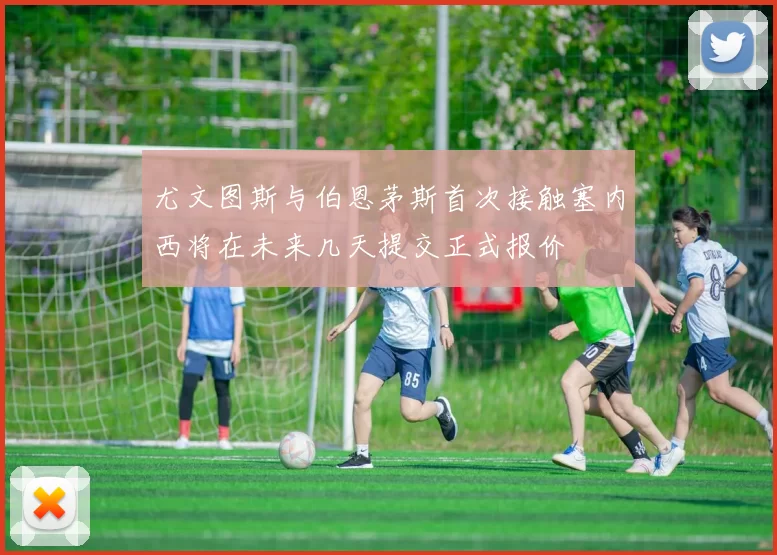 尤文图斯与伯恩茅斯首次接触塞内西将在未来几天提交正式报价
