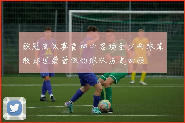 欧冠淘汰赛首回合客场至少两球落败却逆袭晋级的球队历史回顾