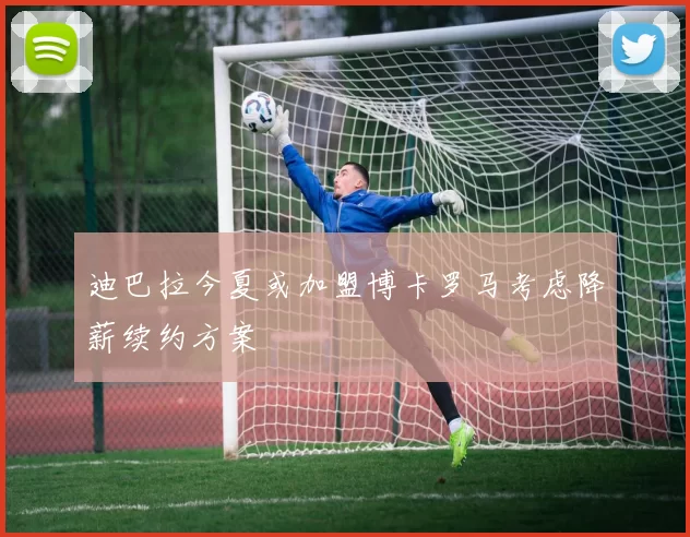 迪巴拉今夏或加盟博卡罗马考虑降薪续约方案