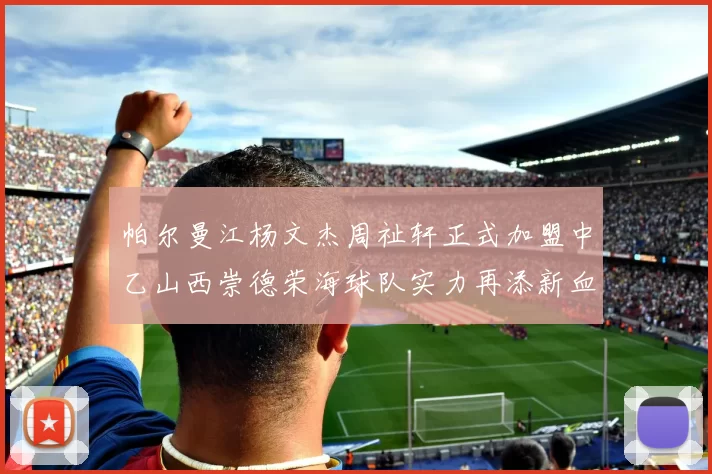 帕尔曼江杨文杰周祉轩正式加盟中乙山西崇德荣海球队实力再添新血