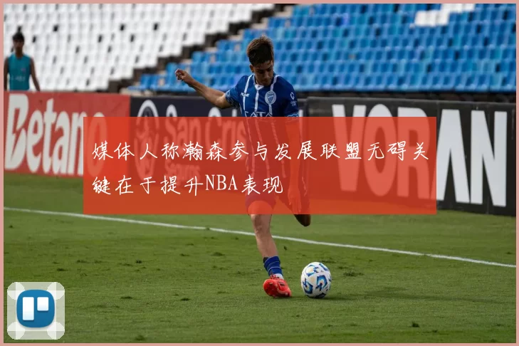 媒体人称瀚森参与发展联盟无碍关键在于提升NBA表现