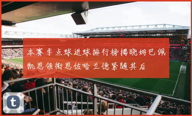 本赛季点球进球排行榜揭晓姆巴佩凯恩领衔恩佐哈兰德紧随其后