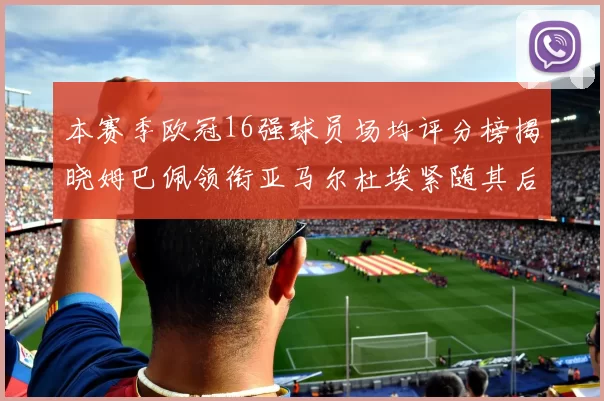 本赛季欧冠16强球员场均评分榜揭晓姆巴佩领衔亚马尔杜埃紧随其后
