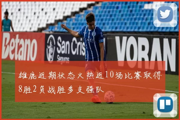 雄鹿近期状态火热近10场比赛取得8胜2负战胜多支强队