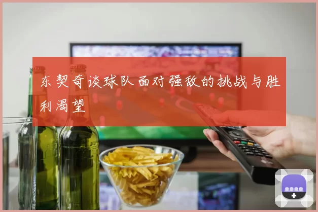 东契奇谈球队面对强敌的挑战与胜利渴望