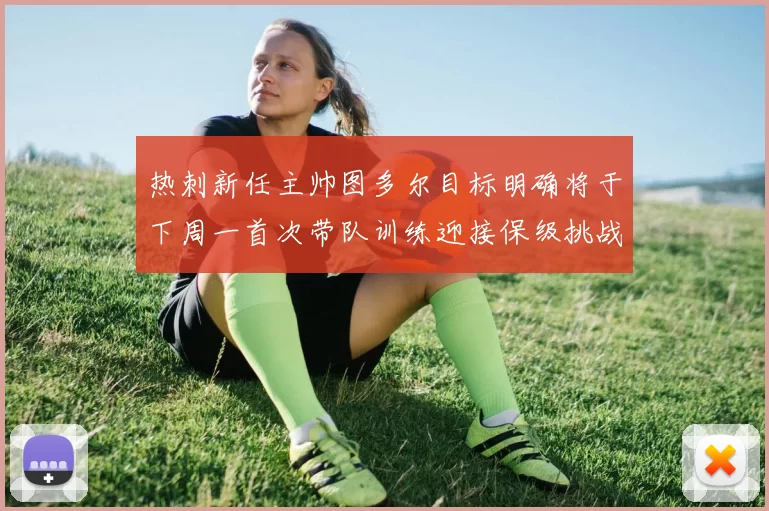 热刺新任主帅图多尔目标明确将于下周一首次带队训练迎接保级挑战