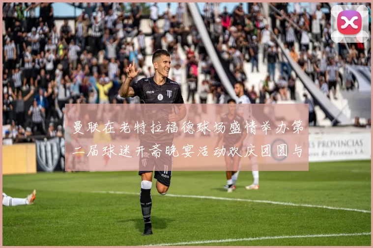 曼联在老特拉福德球场盛情举办第二届球迷开斋晚宴活动欢庆团圆与友谊