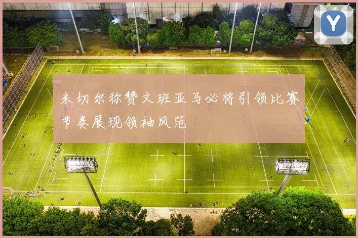 米切尔称赞文班亚马必将引领比赛节奏展现领袖风范
