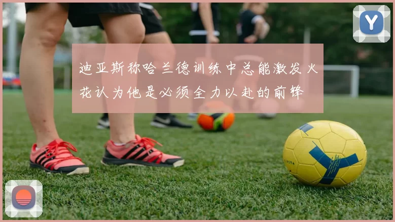 迪亚斯称哈兰德训练中总能激发火花认为他是必须全力以赴的前锋