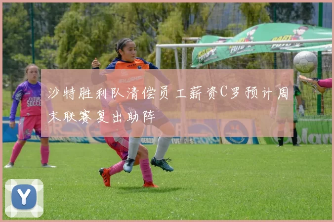 沙特胜利队清偿员工薪资C罗预计周末联赛复出助阵