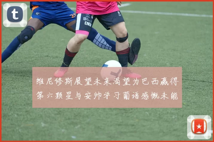 维尼修斯展望未来渴望为巴西赢得第六颗星与安帅学习葡语感慨未能与C罗共事