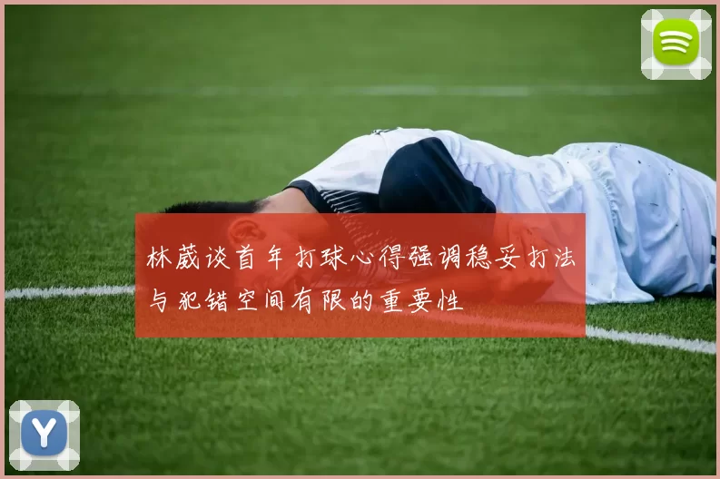林葳谈首年打球心得强调稳妥打法与犯错空间有限的重要性