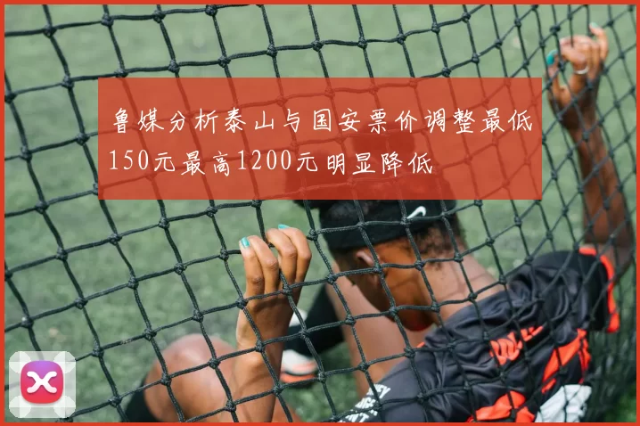 鲁媒分析泰山与国安票价调整最低150元最高1200元明显降低