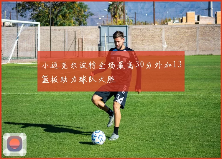 小迈克尔波特全场最高30分外加13篮板助力球队大胜
