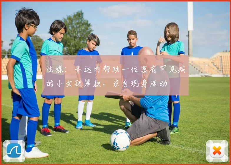 法媒：齐达内帮助一位患有罕见病的小女孩筹款，亲自现身活动