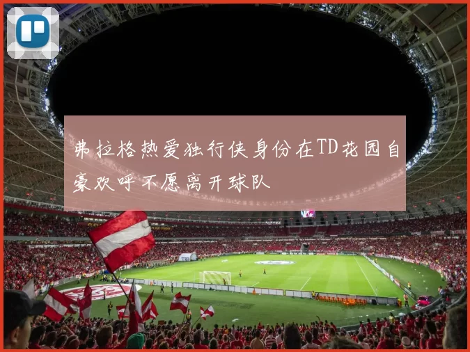 弗拉格热爱独行侠身份在TD花园自豪欢呼不愿离开球队