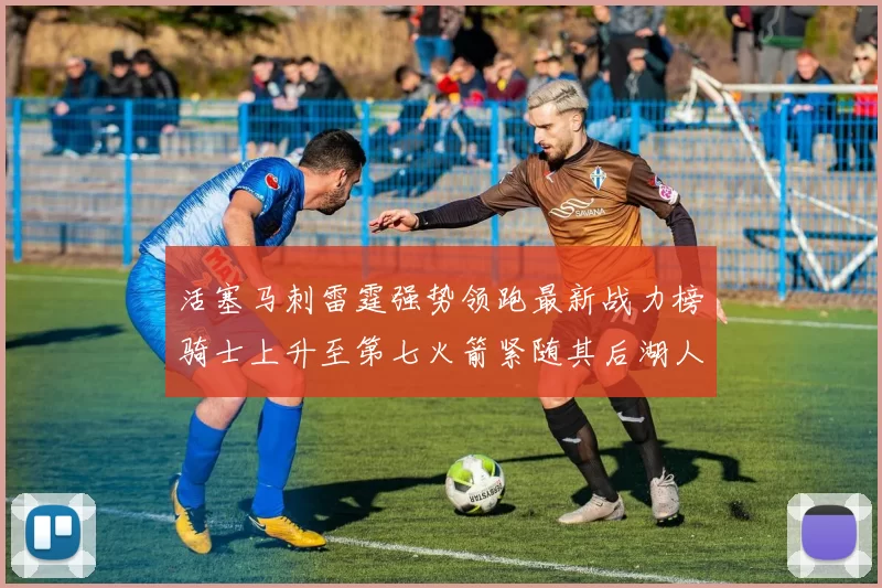 活塞马刺雷霆强势领跑最新战力榜骑士上升至第七火箭紧随其后湖人排名第十一