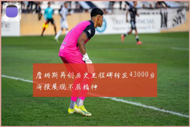 詹姆斯再创历史里程碑转发43000分海报展现不屈精神