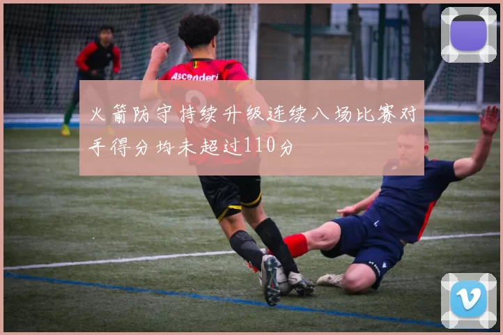 火箭防守持续升级连续八场比赛对手得分均未超过110分